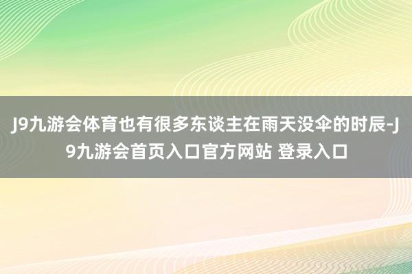 J9九游会体育也有很多东谈主在雨天没伞的时辰-J9九游会首页入口官方网站 登录入口