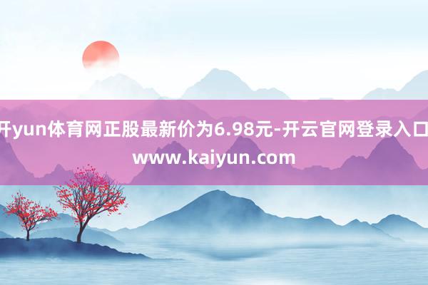 开yun体育网正股最新价为6.98元-开云官网登录入口 www.kaiyun.com