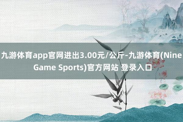 九游体育app官网进出3.00元/公斤-九游体育(Nine Game Sports)官方网站 登录入口