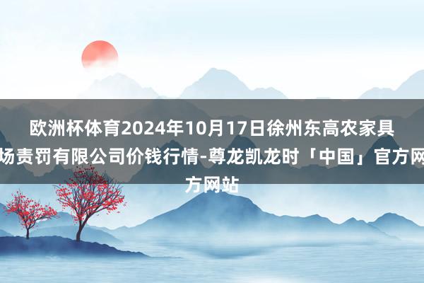 欧洲杯体育2024年10月17日徐州东高农家具商场责罚有限公司价钱行情-尊龙凯龙时「中国」官方网站