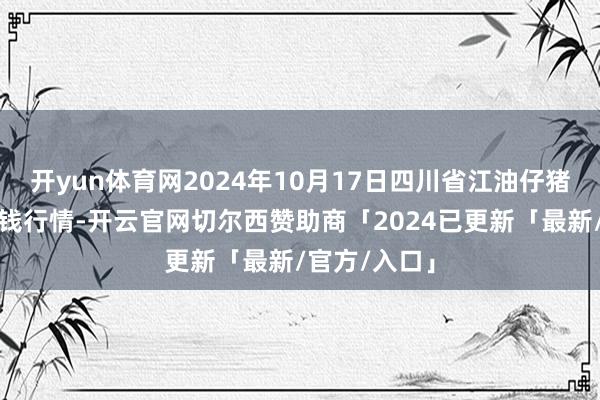 开yun体育网2024年10月17日四川省江油仔猪批发商场价钱行情-开云官网切尔西赞助商「2024已更新「最新/官方/入口」