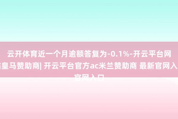 云开体育近一个月逾额答复为-0.1%-开云平台网站皇马赞助商| 开云平台官方ac米兰赞助商 最新官网入口