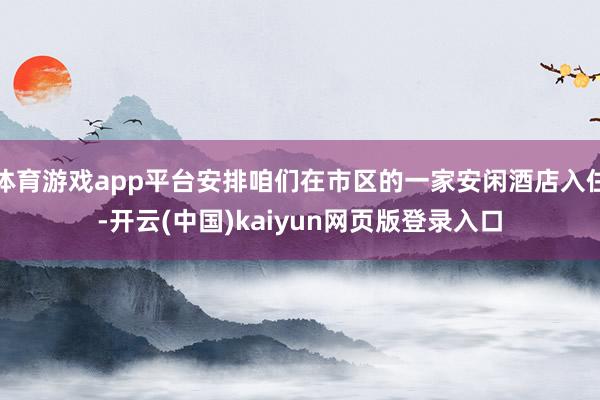 体育游戏app平台安排咱们在市区的一家安闲酒店入住-开云(中国)kaiyun网页版登录入口