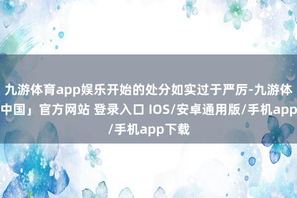 九游体育app娱乐开始的处分如实过于严厉-九游体育「中国」官方网站 登录入口 IOS/安卓通用版/手机app下载