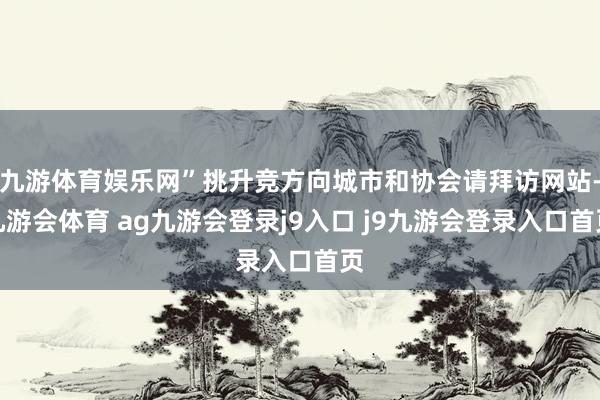 九游体育娱乐网”挑升竞方向城市和协会请拜访网站-九游会体育 ag九游会登录j9入口 j9九游会登录入口首页