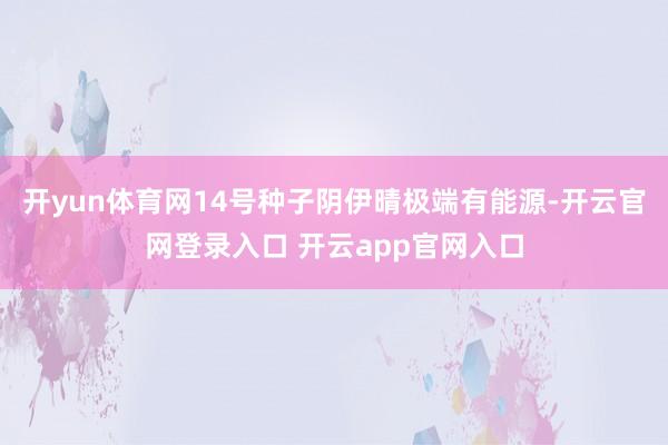 开yun体育网14号种子阴伊晴极端有能源-开云官网登录入口 开云app官网入口