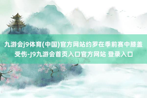 九游会j9体育(中国)官方网站约罗在季前赛中膝盖受伤-J9九游会首页入口官方网站 登录入口