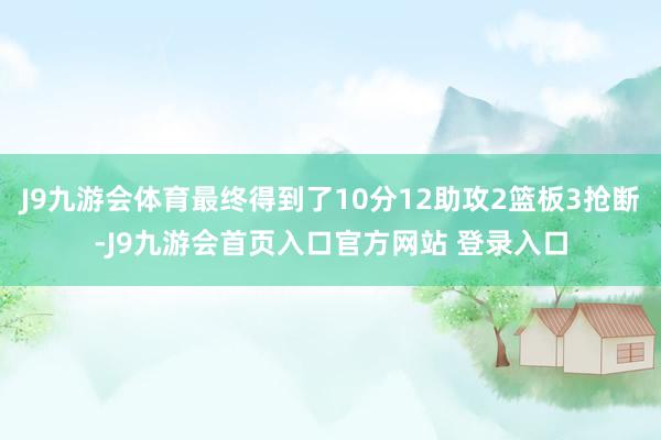 J9九游会体育最终得到了10分12助攻2篮板3抢断-J9九游会首页入口官方网站 登录入口