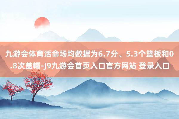 九游会体育活命场均数据为6.7分、5.3个篮板和0.8次盖帽-J9九游会首页入口官方网站 登录入口