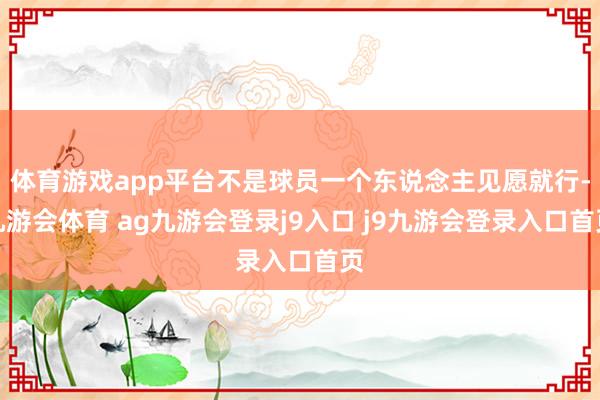 体育游戏app平台不是球员一个东说念主见愿就行-九游会体育 ag九游会登录j9入口 j9九游会登录入口首页