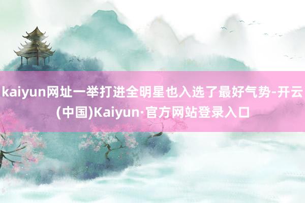 kaiyun网址一举打进全明星也入选了最好气势-开云(中国)Kaiyun·官方网站登录入口