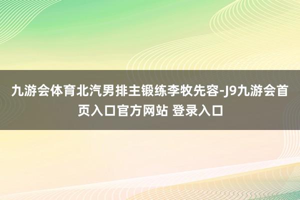 九游会体育北汽男排主锻练李牧先容-J9九游会首页入口官方网站 登录入口