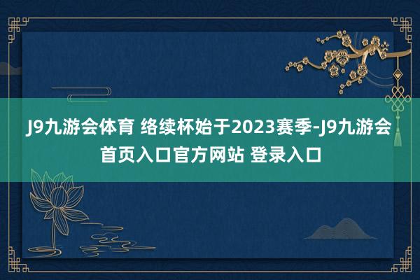 J9九游会体育 络续杯始于2023赛季-J9九游会首页入口官方网站 登录入口