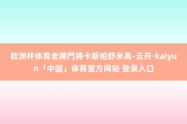 欧洲杯体育老牌門將卡斯柏舒米高-云开·kaiyun「中国」体育官方网站 登录入口