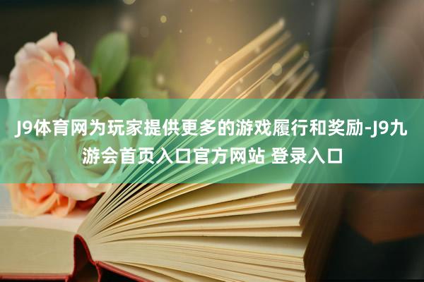 J9体育网为玩家提供更多的游戏履行和奖励-J9九游会首页入口官方网站 登录入口