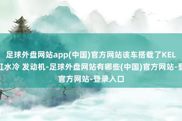 足球外盘网站app(中国)官方网站该车搭载了KEL800双缸水冷 发动机-足球外盘网站有哪些(中国)官方网站-登录入口