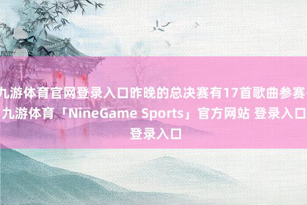 九游体育官网登录入口昨晚的总决赛有17首歌曲参赛-九游体育「NineGame Sports」官方网站 登录入口