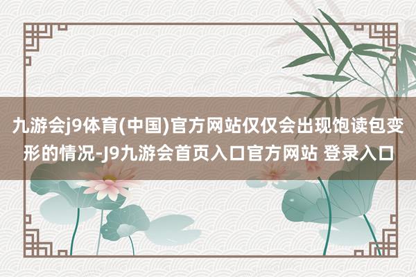 九游会j9体育(中国)官方网站仅仅会出现饱读包变形的情况-J9九游会首页入口官方网站 登录入口