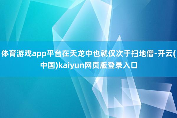 体育游戏app平台在天龙中也就仅次于扫地僧-开云(中国)kaiyun网页版登录入口