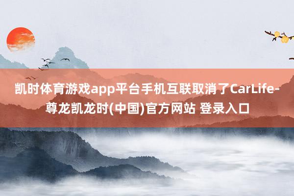 凯时体育游戏app平台手机互联取消了CarLife-尊龙凯龙时(中国)官方网站 登录入口