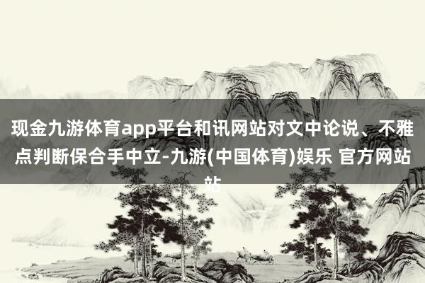 现金九游体育app平台和讯网站对文中论说、不雅点判断保合手中立-九游(中国体育)娱乐 官方网站