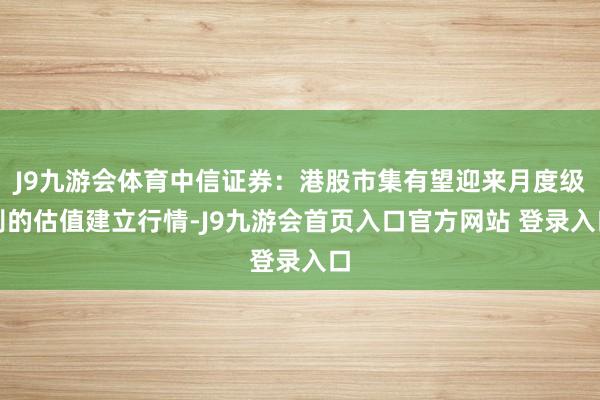 J9九游会体育中信证券：港股市集有望迎来月度级别的估值建立行情-J9九游会首页入口官方网站 登录入口