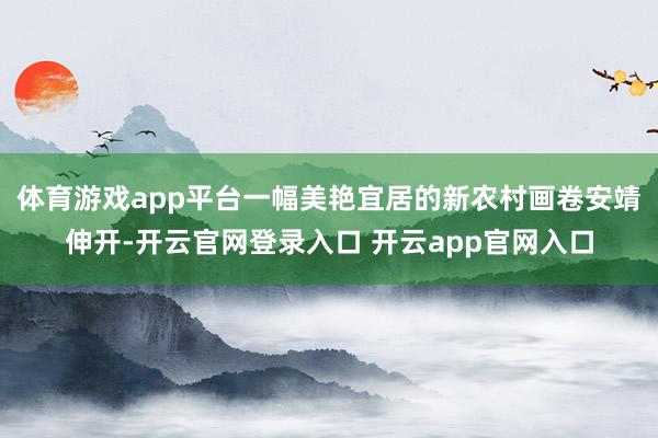 体育游戏app平台一幅美艳宜居的新农村画卷安靖伸开-开云官网登录入口 开云app官网入口