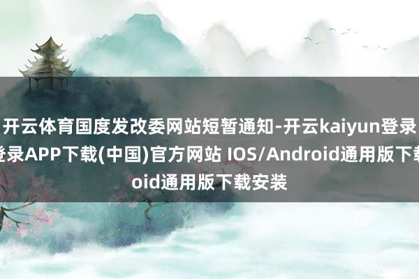 开云体育国度发改委网站短暂通知-开云kaiyun登录入口登录APP下载(中国)官方网站 IOS/Android通用版下载安装