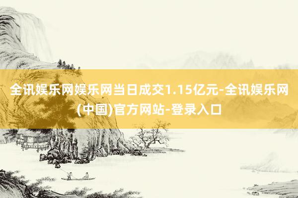 全讯娱乐网娱乐网当日成交1.15亿元-全讯娱乐网(中国)官方网站-登录入口