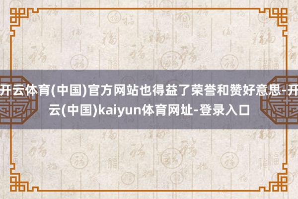 开云体育(中国)官方网站也得益了荣誉和赞好意思-开云(中国)kaiyun体育网址-登录入口