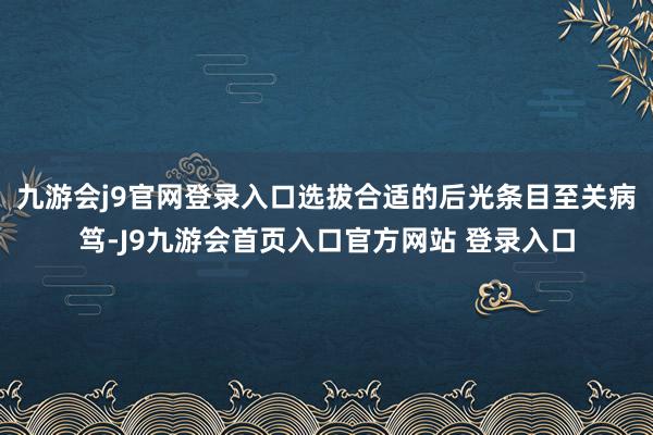 九游会j9官网登录入口选拔合适的后光条目至关病笃-J9九游会首页入口官方网站 登录入口