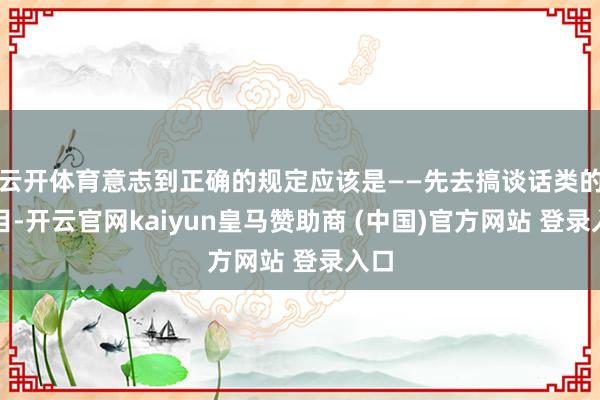 云开体育意志到正确的规定应该是——先去搞谈话类的科目-开云官网kaiyun皇马赞助商 (中国)官方网站 登录入口